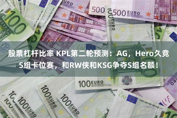 股票杠杆比率 KPL第二轮预测：AG，Hero久竞S组卡位赛，和RW侠和KSG争夺S组名额！