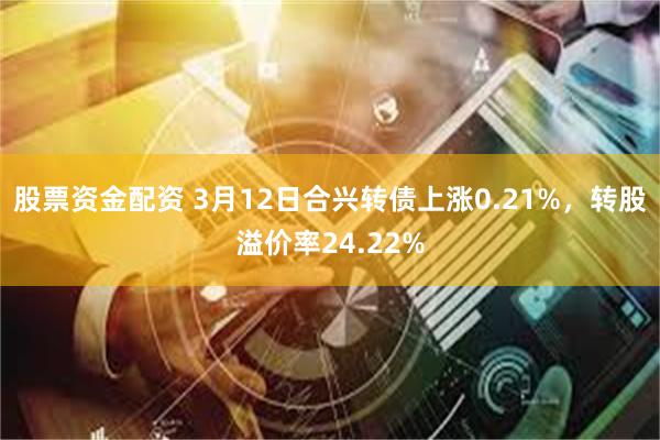 股票资金配资 3月12日合兴转债上涨0.21%，转股溢价率24.22%