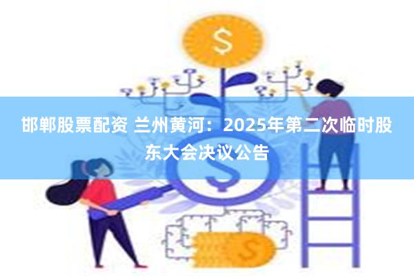 邯郸股票配资 兰州黄河：2025年第二次临时股东大会决议公告