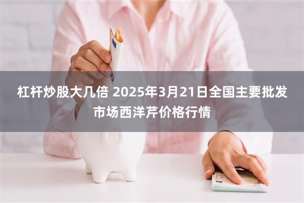 杠杆炒股大几倍 2025年3月21日全国主要批发市场西洋芹价格行情